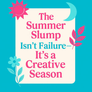 The Summer Slump Isn't Failure - It's a Creative Season